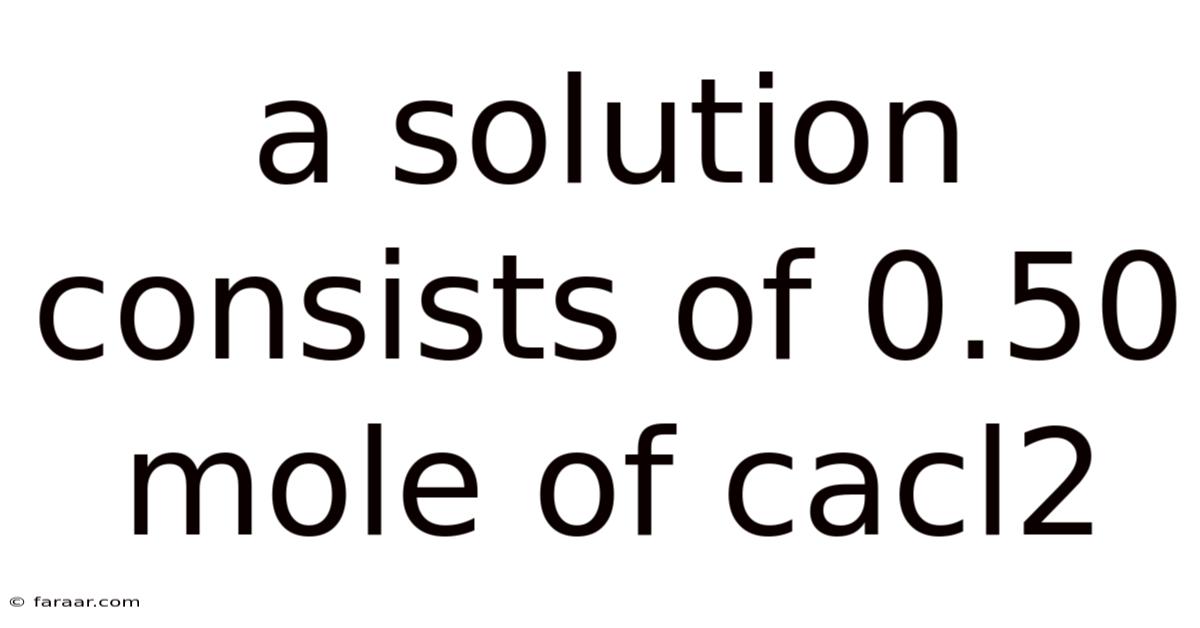 A Solution Consists Of 0.50 Mole Of Cacl2