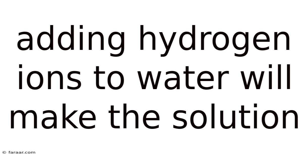 Adding Hydrogen Ions To Water Will Make The Solution