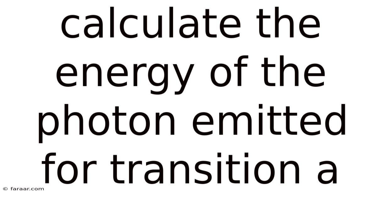 Calculate The Energy Of The Photon Emitted For Transition A