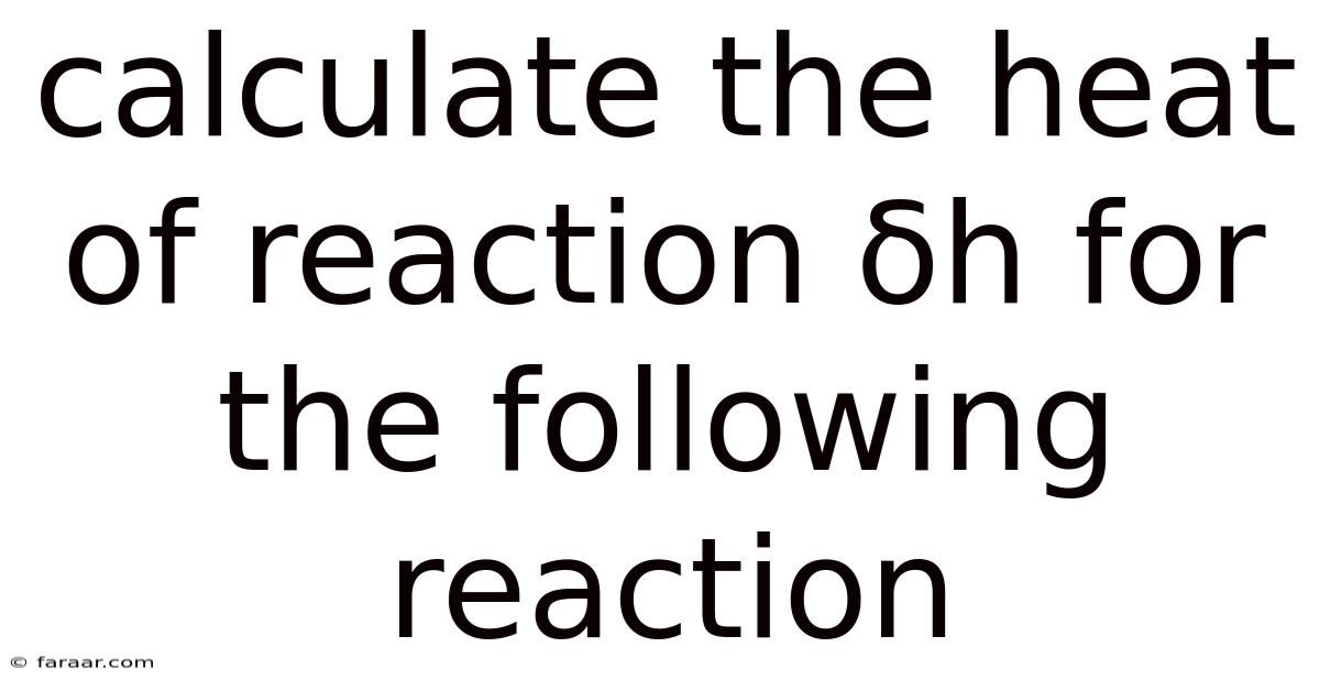 Calculate The Heat Of Reaction Δh For The Following Reaction