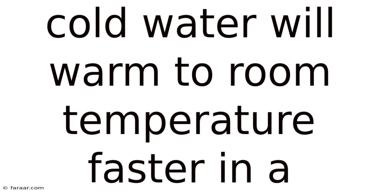 Cold Water Will Warm To Room Temperature Faster In A