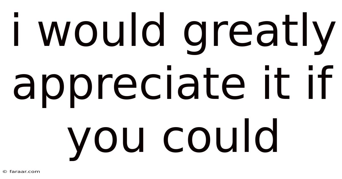 I Would Greatly Appreciate It If You Could