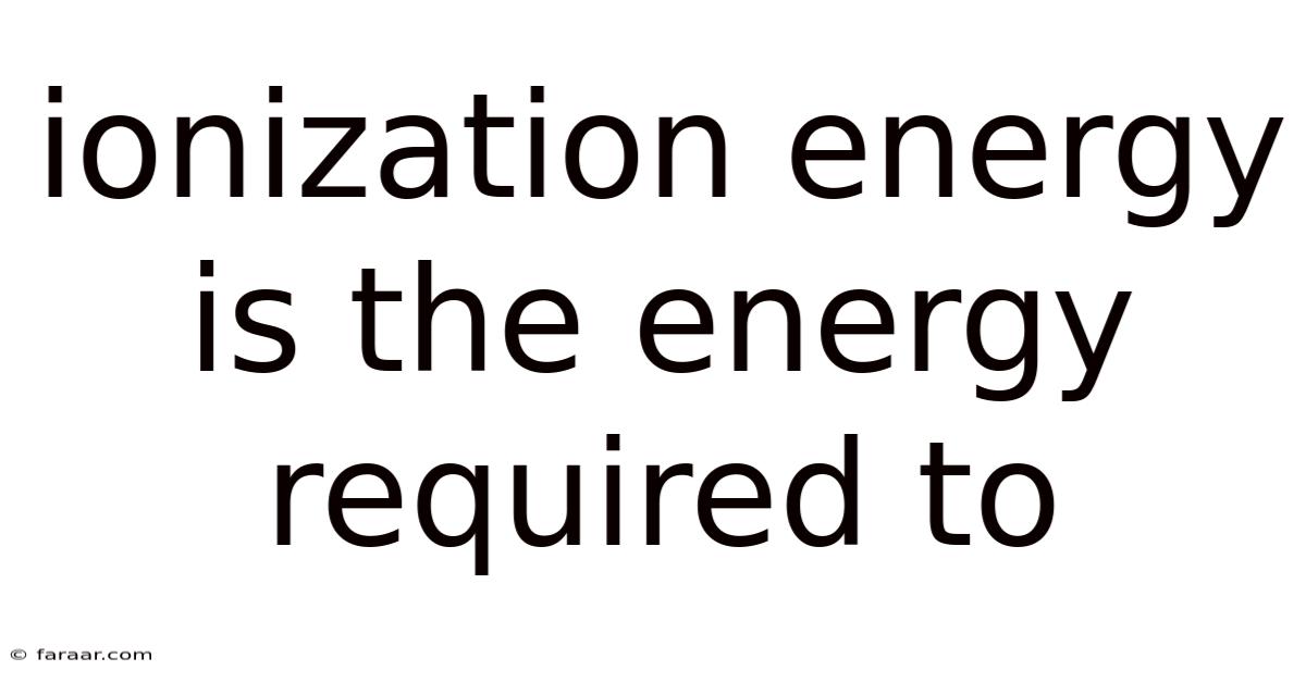 Ionization Energy Is The Energy Required To
