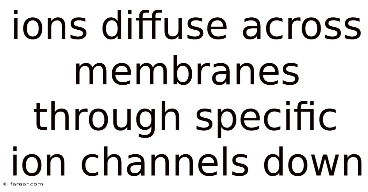 Ions Diffuse Across Membranes Through Specific Ion Channels Down
