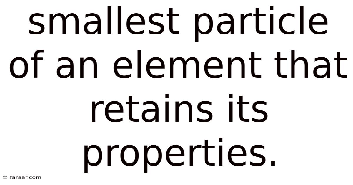 Smallest Particle Of An Element That Retains Its Properties.
