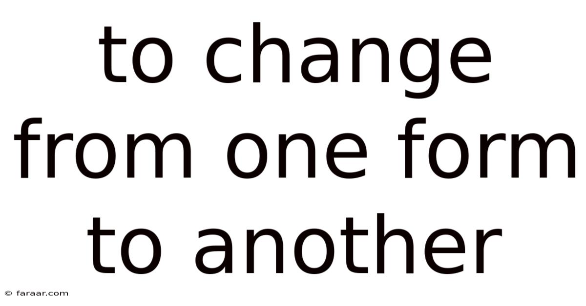 To Change From One Form To Another