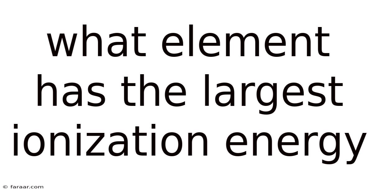 What Element Has The Largest Ionization Energy