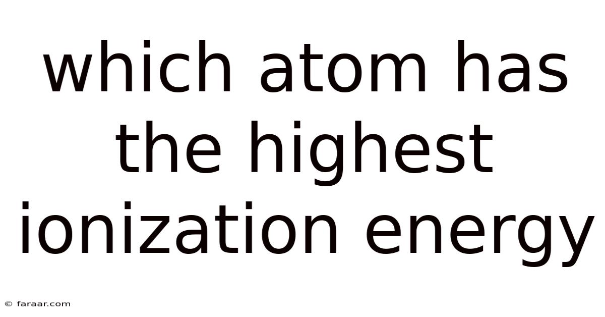 Which Atom Has The Highest Ionization Energy