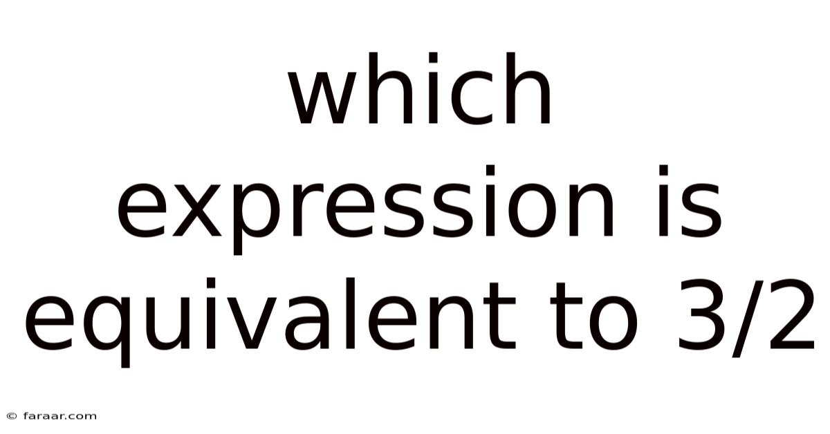 Which Expression Is Equivalent To 3/2